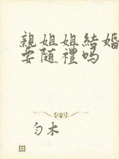 亲姐姐结婚弟弟要随礼吗