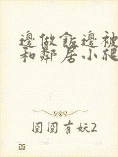 边做饭边被躁我和邻居小爬爬视频