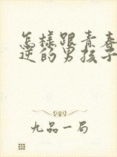 怎样跟青春期叛逆的男孩子沟通