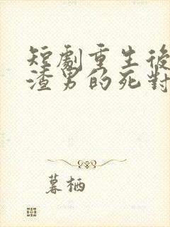 短剧重生后嫁给渣男的死对头