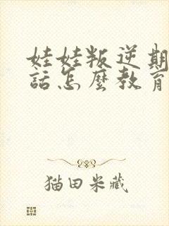 娃娃叛逆期不听话怎么教育