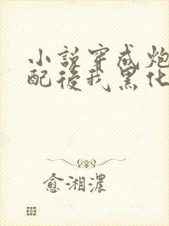 小说穿成炮灰女配后我黑化了全文免费阅读