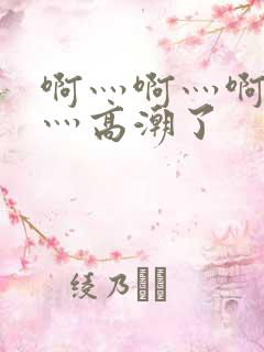 啊灬啊灬啊灬啊灬高潮了