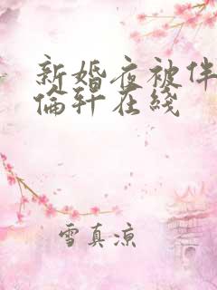 新婚夜被伴郎强伦轩在线