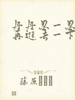 丹丹忍一忍让我再进去一下