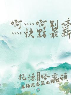 啊灬啊别停灬啊灬快点最新章节