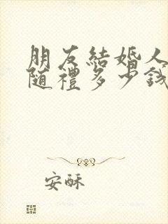 朋友结婚人不去随礼多少钱合适