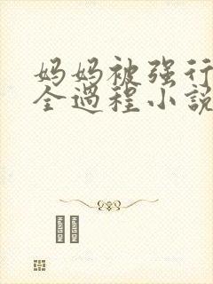 妈妈被强行糟蹋全过程小说