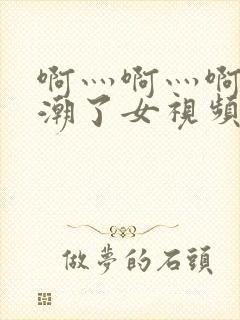 啊灬啊灬啊灬高潮了女视频