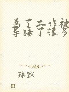 为了工作被几领导睡了很多次