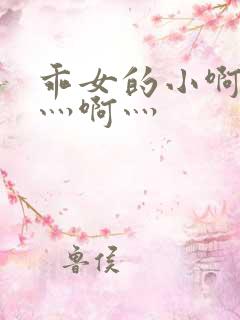 乖女的小啊灬啊灬啊灬