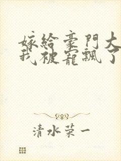 嫁给豪门大佬后我被宠飘了