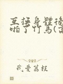 互换身体后我强啪了竹马(高h1v1甜宠