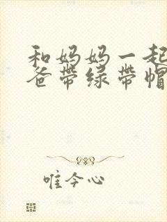 和妈妈一起给爸爸带绿带帽子