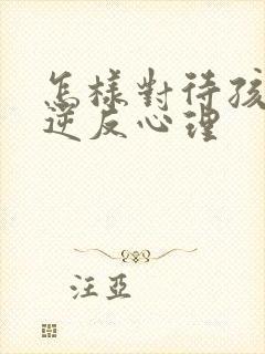 怎样对待孩子的逆反心理