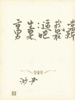 重生:逼我当渣男是吧最新