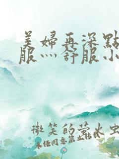 美妇再深点灬舒服灬舒服小说