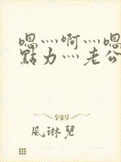 嗯灬啊灬嗯灬用点力灬老公