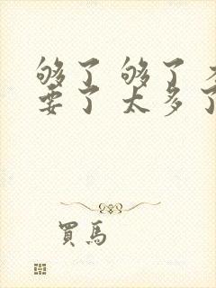 够了 够了 不要了 太多了