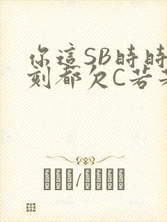 你这SB时时刻刻都欠C若若