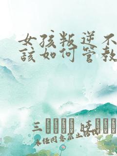 女孩叛逆不听话该如何管教