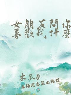 女朋友问你到底喜欢我什么怎么回答