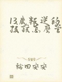 13岁叛逆的男孩该怎么管教