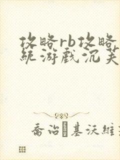 攻略rb攻略系统游戏沉芙原文