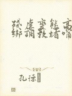 残虐变态高h捆绑调教堵嘴憋尿小说