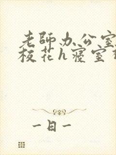 老师办公室狂肉校花h寝室视频