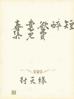 春棠欲醉短剧全集免费