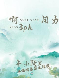 啊灬灬用力灬嗯灬3ph