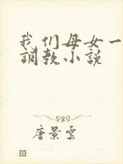 我们母女一起被调教小说