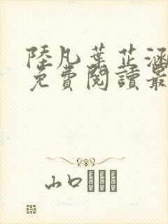 陆凡叶芷涵全文免费阅读最新章节更新