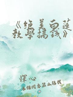 《绝美白莲在线教学搞钱》小说