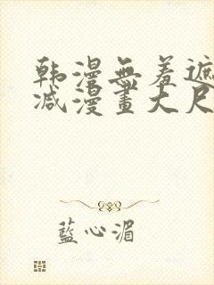 韩漫无羞遮无删减漫画大尺度免费