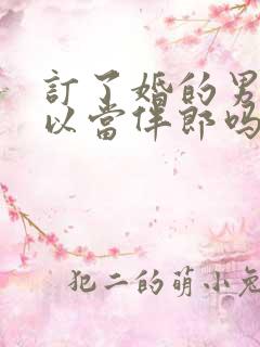 订了婚的男生可以当伴郎吗