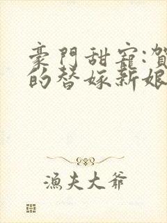 豪门甜宠:贺少的替嫁新娘全文