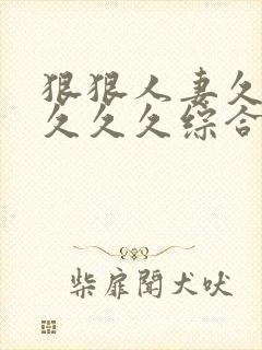 狠狠人妻久久久久久久综合蜜桃精品