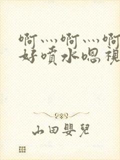 啊灬啊灬啊灬快好喷水嗯视频