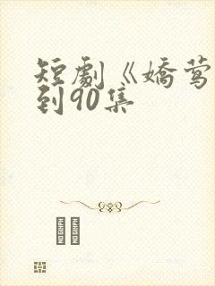 短剧《娇莺》1到90集