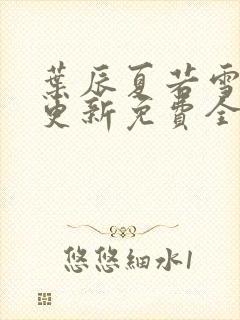 叶辰夏若雪刚刚更新免费全文阅读