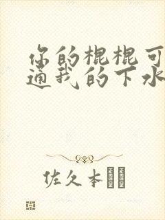 你的棍棍可以通通我的下水