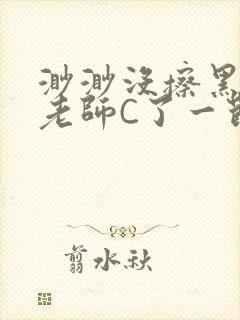 渺渺没擦黑板被老师C了一节课