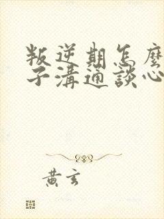 叛逆期怎么和孩子沟通谈心