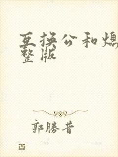 互换公和熄1完整版