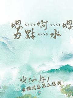嗯灬啊灬嗯灬用力点灬水