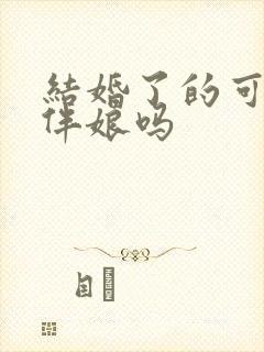 结婚了的可以当伴娘吗