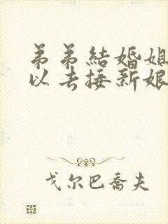 弟弟结婚姐姐可以去接新娘吗