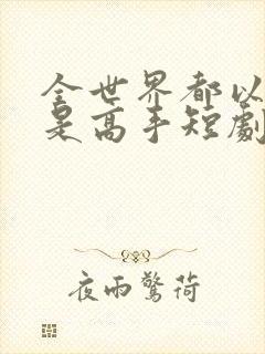 全世界都以为我是高手短剧全集观看